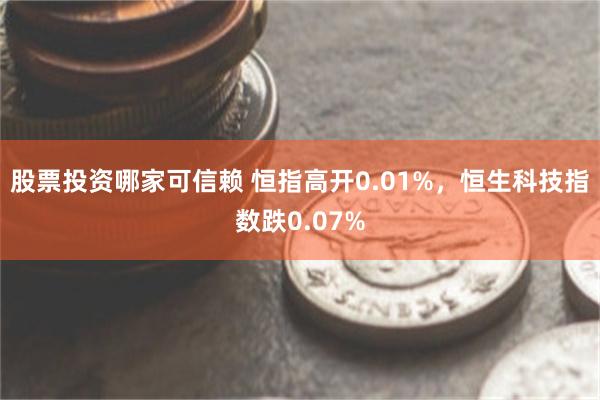 股票投资哪家可信赖 恒指高开0.01%，恒生科技指数跌0.07%