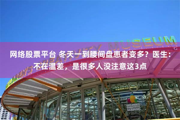 网络股票平台 冬天一到腰间盘患者变多？医生：不在温差，是很多人没注意这3点