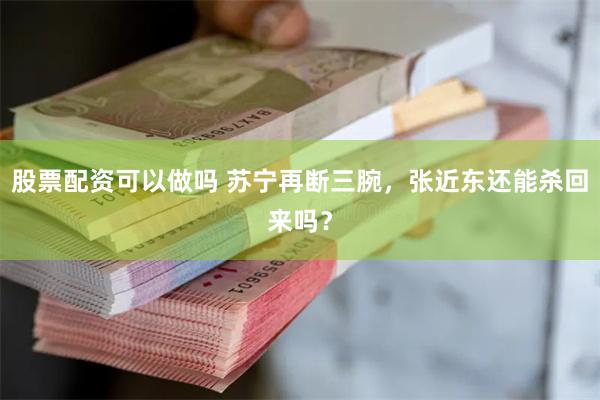 股票配资可以做吗 苏宁再断三腕，张近东还能杀回来吗？