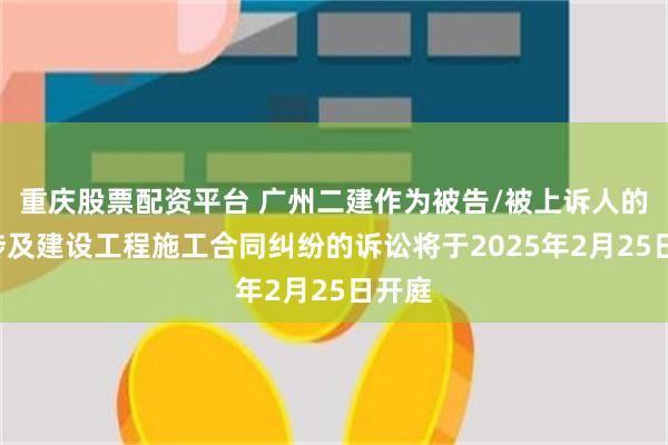 重庆股票配资平台 广州二建作为被告/被上诉人的1起涉及建设工程施工合同纠纷的诉讼将于2025年2月25日开庭