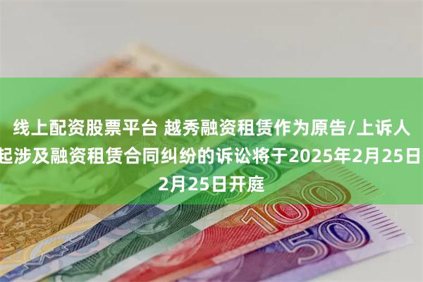 线上配资股票平台 越秀融资租赁作为原告/上诉人的1起涉及融资租赁合同纠纷的诉讼将于2025年2月25日开庭