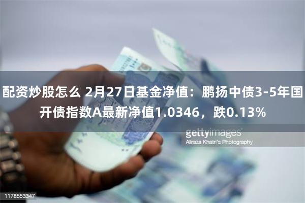 配资炒股怎么 2月27日基金净值：鹏扬中债3-5年国开债指数A最新净值1.0346，跌0.13%