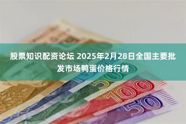 股票知识配资论坛 2025年2月28日全国主要批发市场鸭蛋价格行情