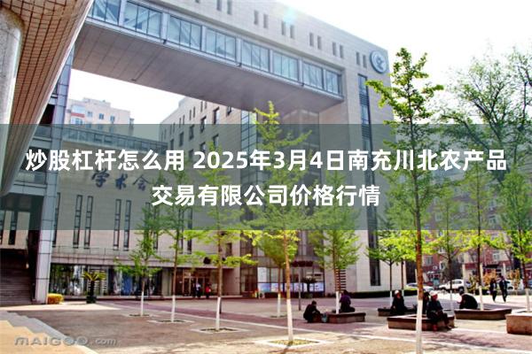 炒股杠杆怎么用 2025年3月4日南充川北农产品交易有限公司价格行情