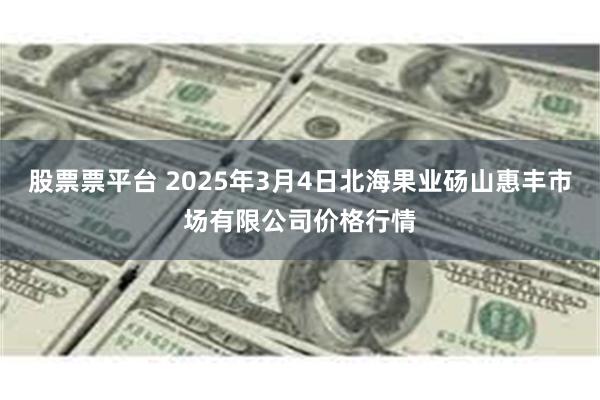 股票票平台 2025年3月4日北海果业砀山惠丰市场有限公司价格行情