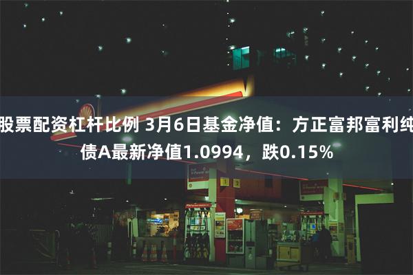 股票配资杠杆比例 3月6日基金净值：方正富邦富利纯债A最新净值1.0994，跌0.15%