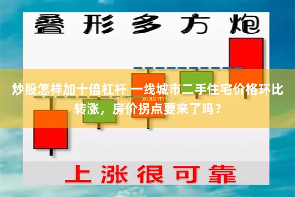 炒股怎样加十倍杠杆 一线城市二手住宅价格环比转涨，房价拐点要来了吗？