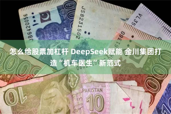 怎么给股票加杠杆 DeepSeek赋能 金川集团打造“机车医生”新范式